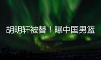 胡明轩被替
！曝中国男篮已完成两场热身 四号位告急廖三宁获重用