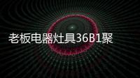 老板电器灶具36B1聚焰出击，安全性能又升级!