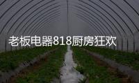 老板电器818厨房狂欢节
，集成油烟机引领智能集成厨电
