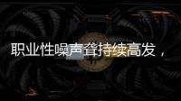 职业性噪声聋持续高发，成深圳市职业病报告第一位