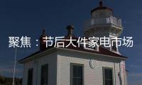 聚焦
：节后大件家电市场“回归”常态