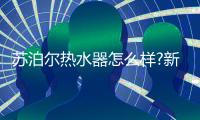 苏泊尔热水器怎么样?新老房子
，无忧安装