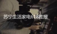 苏宁生活家电618胜报：智能家电销量激增