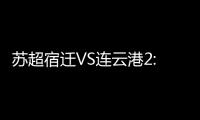 苏超宿迁VS连云港2:2平
，京东保“输赢都在一起”成赛场亮点