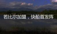 若比尔加盟
，快船首发阵容曝光！哈登数据下降，小卡成最大受益者