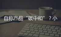 自称产品“碳中和”？小心违反防“漂绿”新法规