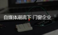 自媒体潮流下 门窗企业有必要加入微信营销	？