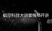 航空科技大讲堂横琴开讲	！C909总设计师和院士讲解“黑科技”