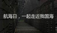 航海日，一起走近我国海域“守望者”