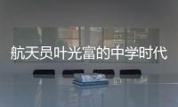 航天员叶光富的中学时代：乐于助人，自律而多彩
