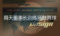 舜天董事长训练场鼓舞球队 德拉甘望弟子专注建业