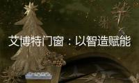 艾博特门窗	：以智造赋能品质，连续三年荣膺中国十大品牌双冠王