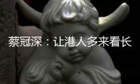 蔡冠深：让港人多来看长三角