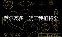 萨尔瓦多：明天我们将全力掌控节奏
�，力拼三分