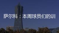 萨尔科�：本周球员们的训练非常努力，希望把三分带回苏州