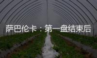 萨巴伦卡�：第一盘结束后我看着团队就像在说‘伙计们�，订票吧’