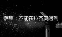 萨里
：不能在拉齐奥遇到问题时离开 当时辞职是因为个人问题