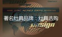 著名灶具品牌�：灶具选购要注意三方面