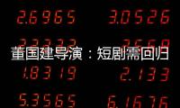董国建导演：短剧需回归内容本质
，影视工业化破局在即