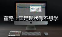 董路
：国足现状像不想学习但还得写作业，犯的错误不再犯就烧高香