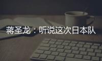 蒋圣龙：听说这次日本队都是J联赛球员，但他们比赛节奏快得惊人