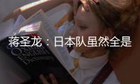 蒋圣龙：日本队虽然全是J联赛球员，但他们的节奏快得超乎想象