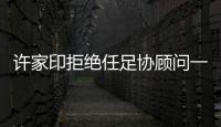 许家印拒绝任足协顾问一职：对其他俱乐部不公平