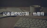记者盛赞帕尔默	
：他是特别的天才�，场上的空间探索能力堪比NASA