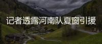 记者透露河南队夏窗引援：何小珂到队
，启动租借李磊的谈判