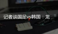 记者谈国足vs韩国
：龙仁可比大连热，今晚可是一场消耗战