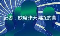 记者：缺席昨天训练的曹永竞今天参加训练 下一场战日本能上