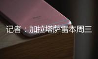 记者	：加拉塔萨雷本周三再与那不勒斯谈奥斯梅恩，有信心达成协议