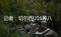 记者：切尔西U16等八支梯队即将征战上海“明日之星”冠军杯