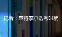 记者：惠特摩尔选秀时就想加入奇才 他是沃尔和詹姆斯的球迷
