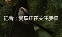 记者�：曼联正在关注罗德里戈�，球队正在将在边锋位置引援
