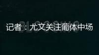 记者�：尤文关注葡体中场尤尔曼德但无意扎卡，英超多队问价道