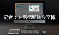 记者�：帕雷德斯转会至博卡青年达成协议，将签下一份三年半合同