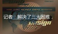 记者：解决了三大困难
，亚戈