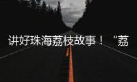 讲好珠海荔枝故事	！“荔枝嘉年华”电商助农直播大赛开幕