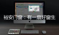 裕安门窗	：有一扇好窗生活会更美好