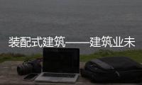 装配式建筑——建筑业未来发展的必然之径