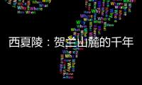 西夏陵：贺兰山麓的千年回响