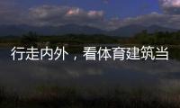行走内外
，看体育建筑当下与未来