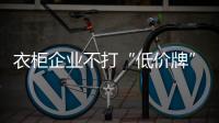 衣柜企业不打“低价牌” 打“新型价格战”