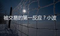 被交易的第一反应
？小波特：我不是焦虑的人 得知消息直接睡觉了