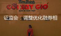 证监会：调整优化融券相关制度， 取消上市公司高管、核心员工融券出借