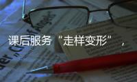 课后服务“走样变形”
，新规如何“精准防治”？