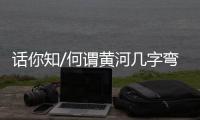 话你知/何谓黄河几字弯
