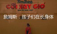詹姆斯：孩子们在长身体总会学会如何正确训练 关键在于热爱❤️