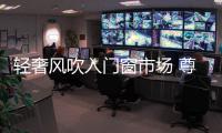 轻奢风吹入门窗市场 尊霸门窗掀起定制狂潮